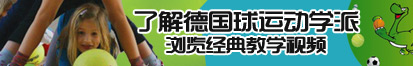 大鸡巴操裸体美女逼了解德国球运动学派，浏览经典教学视频。